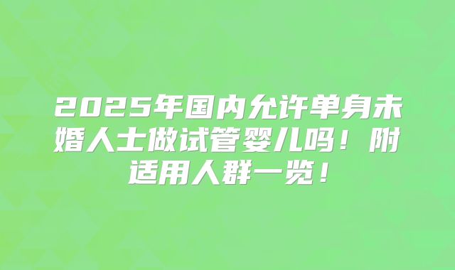 2025年国内允许单身未婚人士做试管婴儿吗！附适用人群一览！