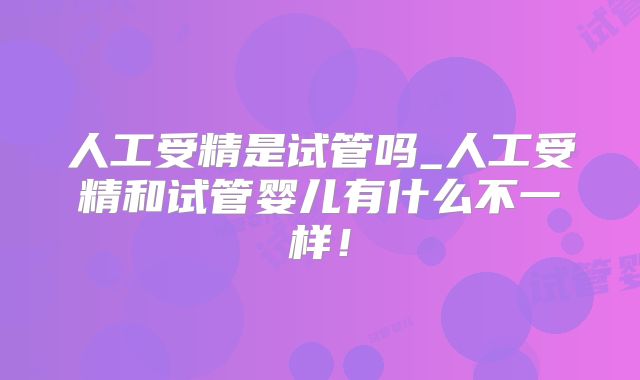 人工受精是试管吗_人工受精和试管婴儿有什么不一样!