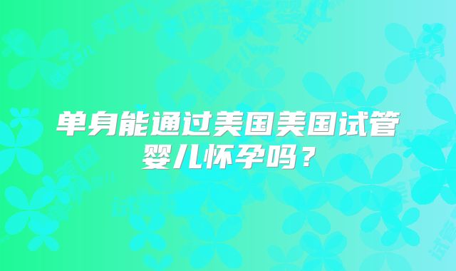 单身能通过美国美国试管婴儿怀孕吗？