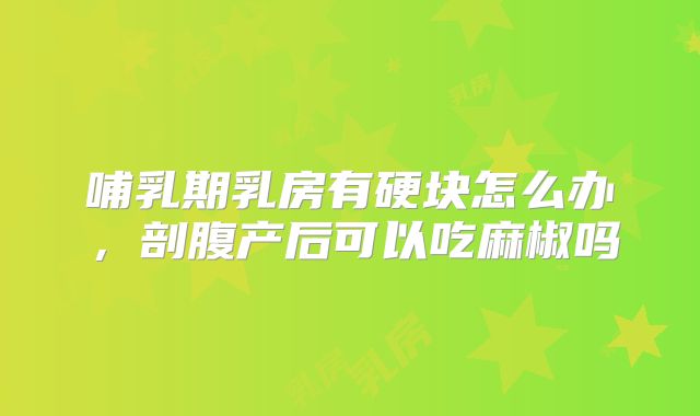 哺乳期乳房有硬块怎么办,剖腹产后可以吃麻椒吗