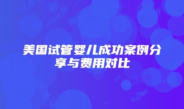 美国试管婴儿成功案例分享与费用对比