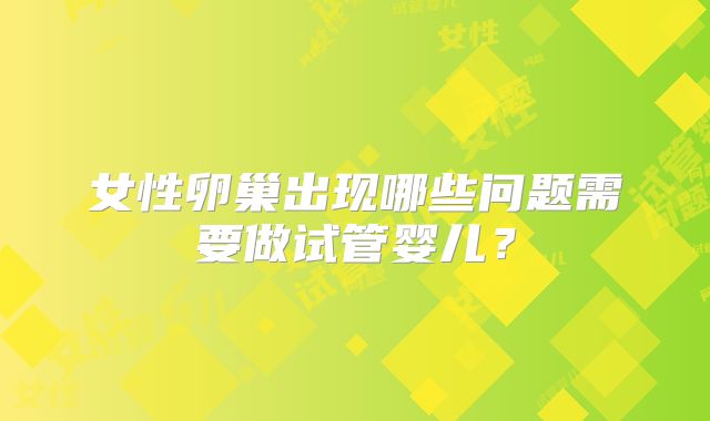 女性卵巢出现哪些问题需要做试管婴儿？
