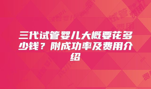 三代试管婴儿大概要花多少钱?附成功率及费用介绍