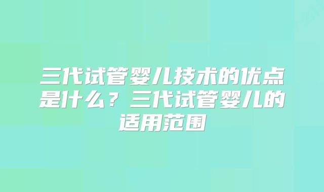 三代试管婴儿技术的优点是什么？三代试管婴儿的适用范围