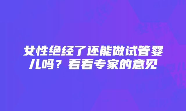 女性绝经了还能做试管婴儿吗？看看专家的意见