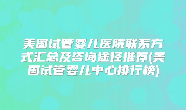 美国试管婴儿医院联系方式汇总及咨询途径推荐(美国试管婴儿中心排行榜)