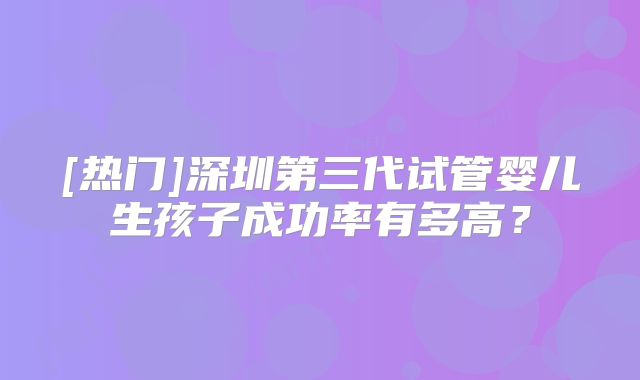 [热门]深圳第三代试管婴儿生孩子成功率有多高？