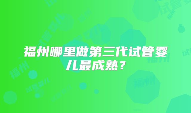福州哪里做第三代试管婴儿最成熟？