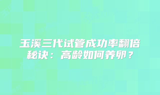 玉溪三代试管成功率翻倍秘诀：高龄如何养卵？