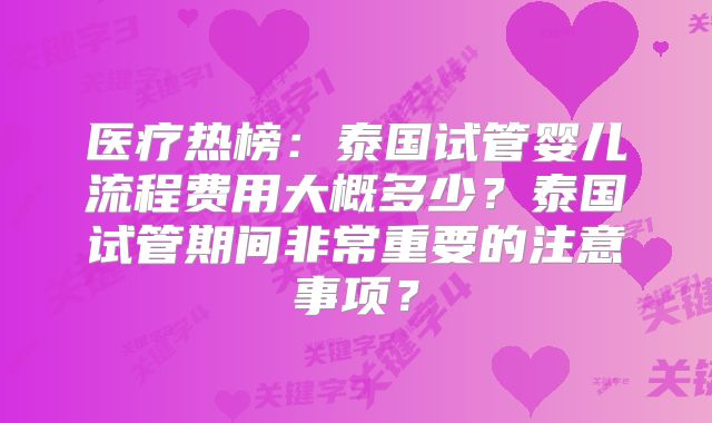医疗热榜:泰国试管婴儿流程费用大概多少?泰国试管期间非常重要的注意事项?