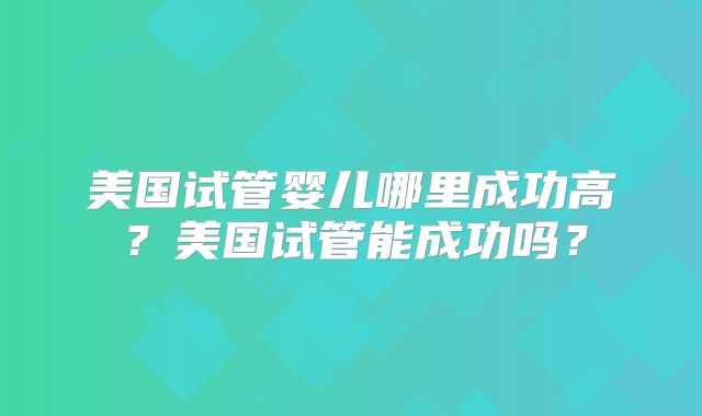 美国试管婴儿哪里成功高？美国试管能成功吗？