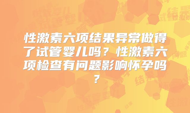 性激素六项结果异常做得了试管婴儿吗？性激素六项检查有问题影响怀孕吗？