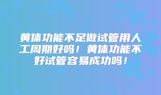 黄体功能不足做试管用人工周期好吗！黄体功能不好试管容易成功吗！