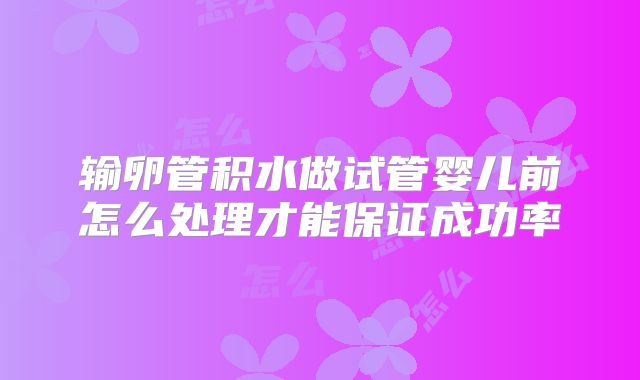 输卵管积水做试管婴儿前怎么处理才能保证成功率
