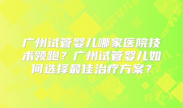 广州试管婴儿哪家医院技术领跑？广州试管婴儿如何选择最佳治疗方案？