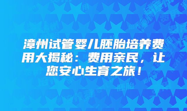 漳州试管婴儿胚胎培养费用大揭秘:费用亲民,让您安心生育之旅!