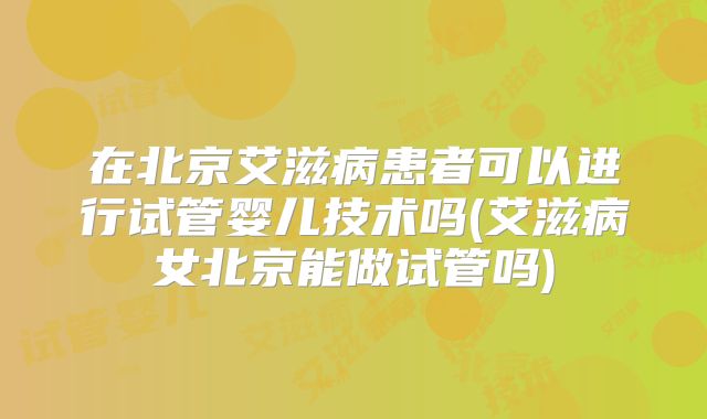 在北京艾滋病患者可以进行试管婴儿技术吗(艾滋病女北京能做试管吗)