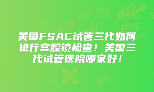 美国FSAC试管三代如何进行宫腔镜检查！美国三代试管医院哪家好！