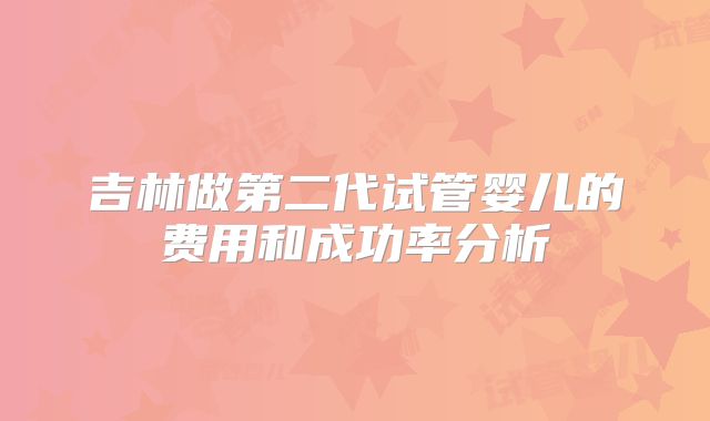 吉林做第二代试管婴儿的费用和成功率分析