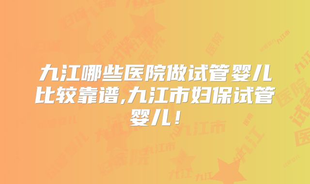 九江哪些医院做试管婴儿比较靠谱,九江市妇保试管婴儿!