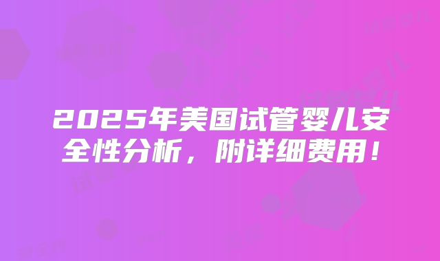 2025年美国试管婴儿安全性分析,附详细费用!