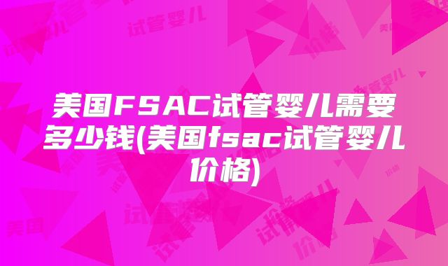 美国FSAC试管婴儿需要多少钱(美国fsac试管婴儿价格)