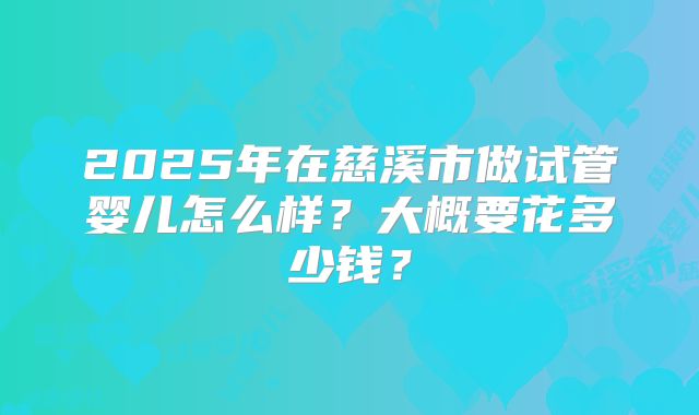 2025年在慈溪市做试管婴儿怎么样？大概要花多少钱？