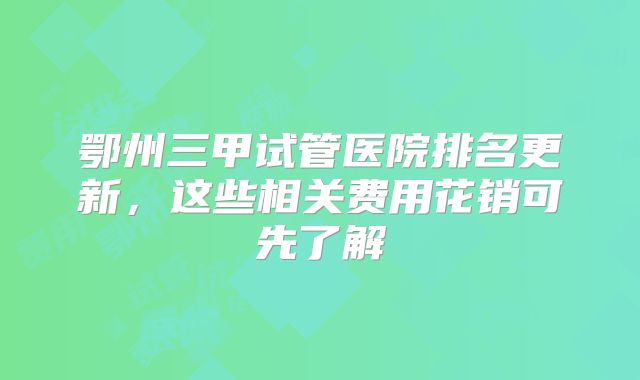 鄂州三甲试管医院排名更新，这些相关费用花销可先了解