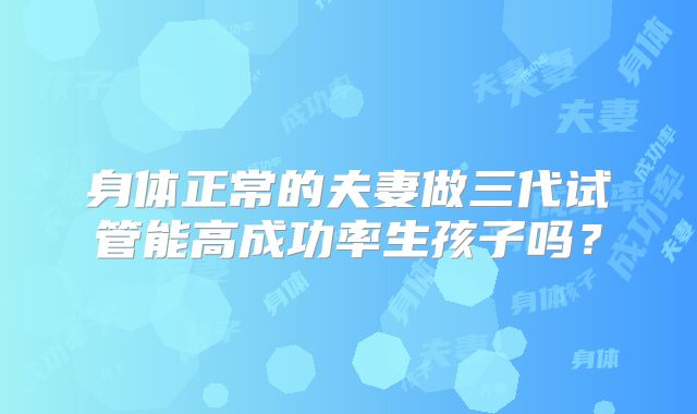 身体正常的夫妻做三代试管能高成功率生孩子吗？