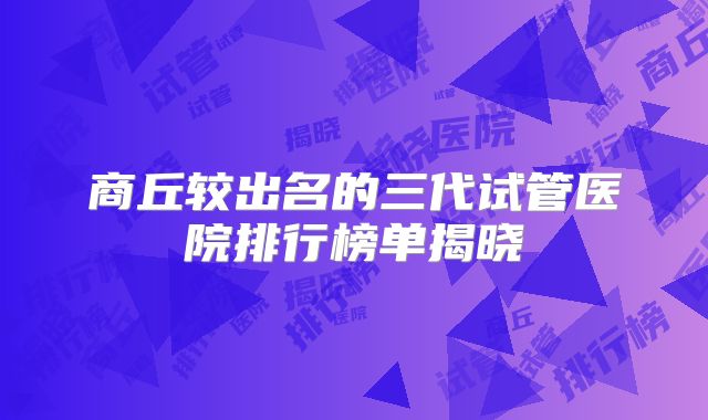 商丘较出名的三代试管医院排行榜单揭晓