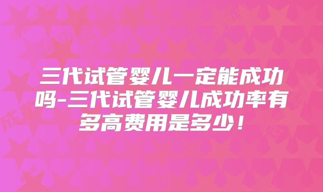 三代试管婴儿一定能成功吗-三代试管婴儿成功率有多高费用是多少！
