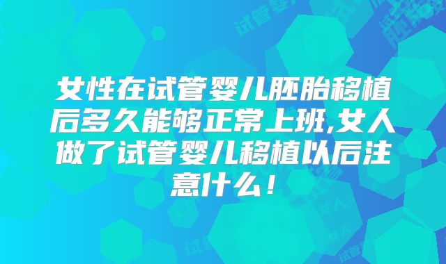 女性在试管婴儿胚胎移植后多久能够正常上班,女人做了试管婴儿移植以后注意什么!