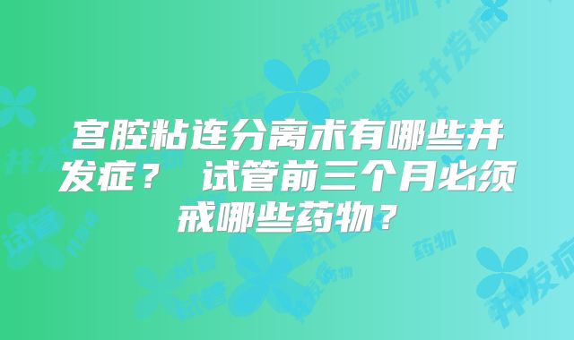 宫腔粘连分离术有哪些并发症？‌试管前三个月必须戒哪些药物？