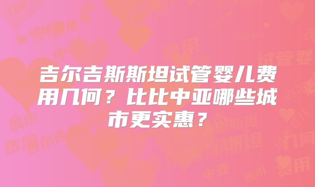 吉尔吉斯斯坦试管婴儿费用几何？比比中亚哪些城市更实惠？