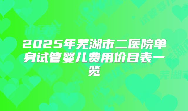 2025年芜湖市二医院单身试管婴儿费用价目表一览
