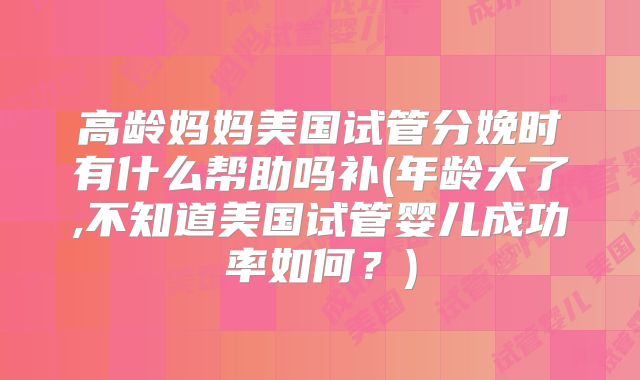 高龄妈妈美国试管分娩时有什么帮助吗补(年龄大了,不知道美国试管婴儿成功率如何？)