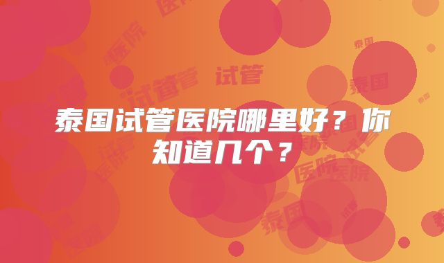 泰国试管医院哪里好？你知道几个？