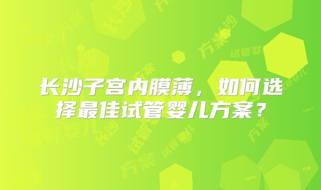 长沙子宫内膜薄，如何选择最佳试管婴儿方案？