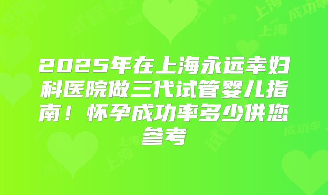 2025年在上海永远幸妇科医院做三代试管婴儿指南！怀孕成功率多少供您参考