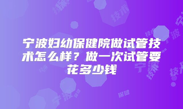 宁波妇幼保健院做试管技术怎么样？做一次试管要花多少钱