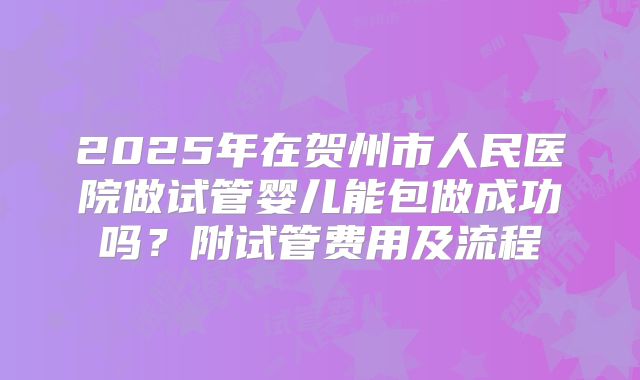 2025年在贺州市人民医院做试管婴儿能包做成功吗？附试管费用及流程