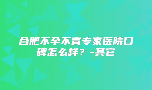 合肥不孕不育专家医院口碑怎么样?-其它