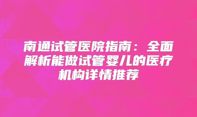 南通试管医院指南：全面解析能做试管婴儿的医疗机构详情推荐