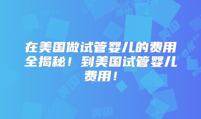 在美国做试管婴儿的费用全揭秘！到美国试管婴儿费用！