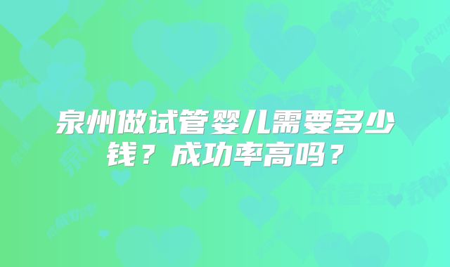 泉州做试管婴儿需要多少钱？成功率高吗？
