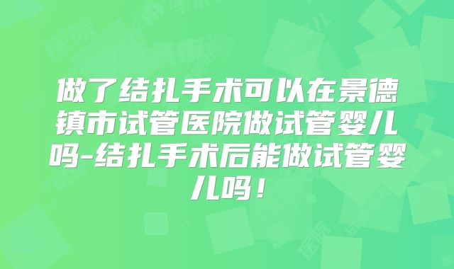 做了结扎手术可以在景德镇市试管医院做试管婴儿吗-结扎手术后能做试管婴儿吗！