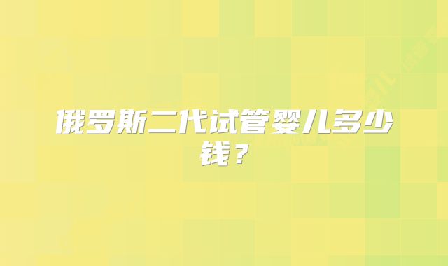 俄罗斯二代试管婴儿多少钱？