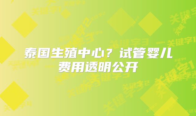 泰国生殖中心?试管婴儿费用透明公开
