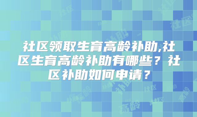 社区领取生育高龄补助,社区生育高龄补助有哪些?社区补助如何申请?