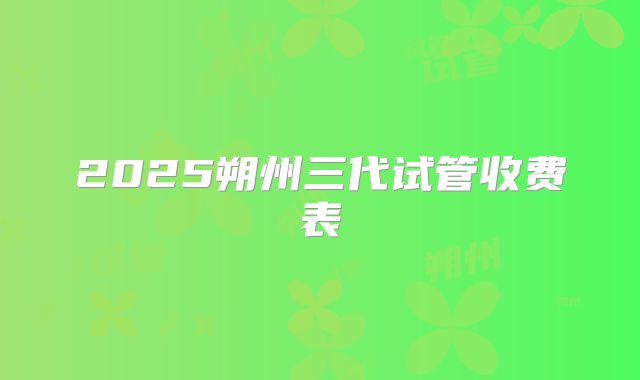 2025朔州三代试管收费表